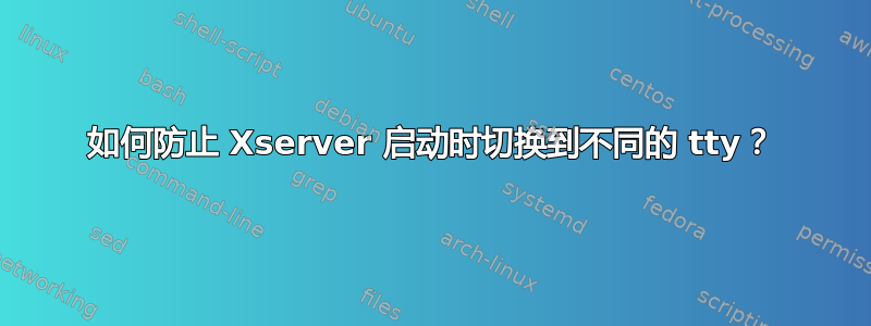 如何防止 Xserver 启动时切换到不同的 tty？