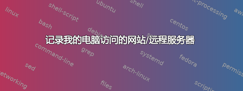 记录我的电脑访问的网站/远程服务器