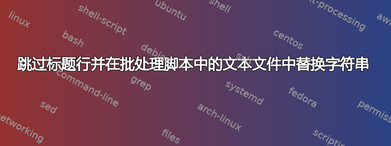 跳过标题行并在批处理脚本中的文本文件中替换字符串