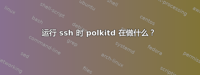 运行 ssh 时 polkitd 在做什么？