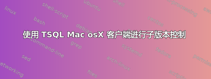 使用 TSQL Mac osX 客户端进行子版本控制