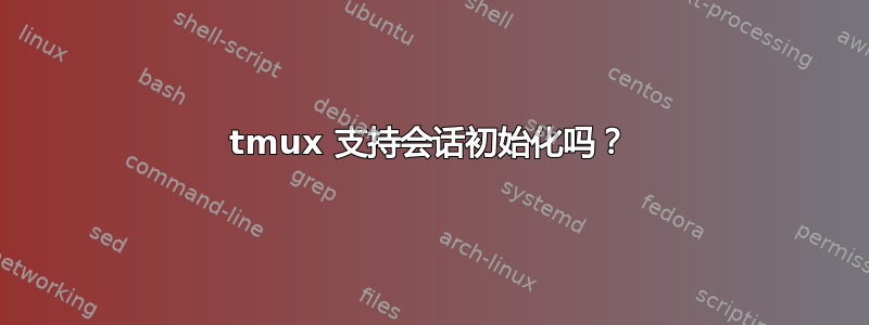 tmux 支持会话初始化吗？