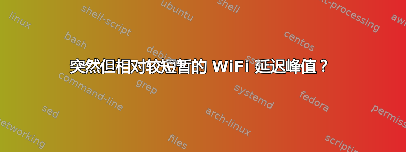 突然但相对较短暂的 WiFi 延迟峰值？