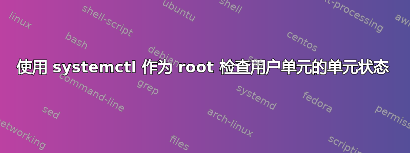 使用 systemctl 作为 root 检查用户单元的单元状态