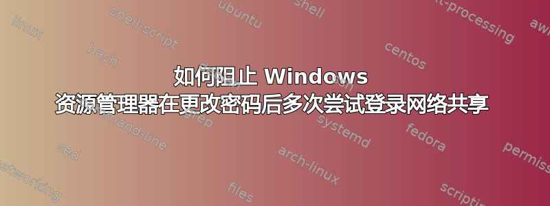 如何阻止 Windows 资源管理器在更改密码后多次尝试登录网络共享