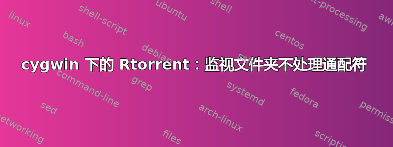 cygwin 下的 Rtorrent：监视文件夹不处理通配符