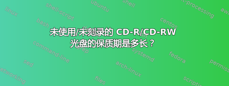 未使用/未刻录的 CD-R/CD-RW 光盘的保质期是多长？