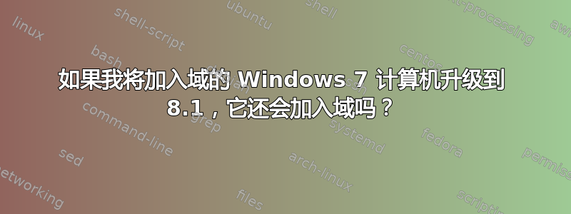 如果我将加入域的 Windows 7 计算机升级到 8.1，它还会加入域吗？