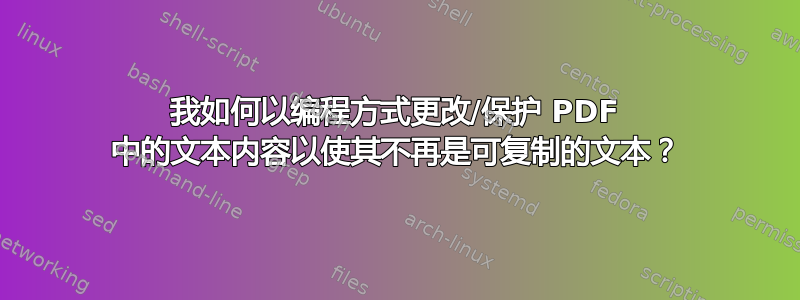 我如何以编程方式更改/保护 PDF 中的文本内容以使其不再是可复制的文本？