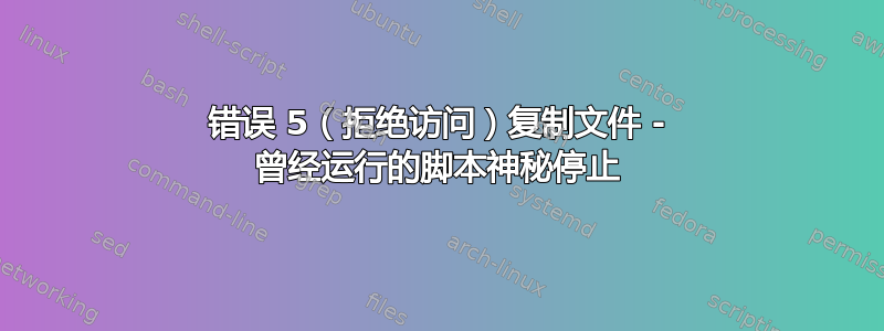 错误 5（拒绝访问）复制文件 - 曾经运行的脚本神秘停止