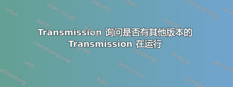 Transmission 询问是否有其他版本的 Transmission 在运行