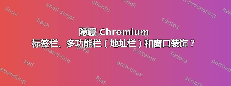 隐藏 Chromium 标签栏、多功能栏（地址栏）和窗口装饰？