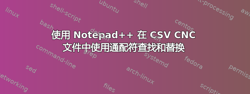 使用 Notepad++ 在 CSV CNC 文件中使用通配符查找和替换