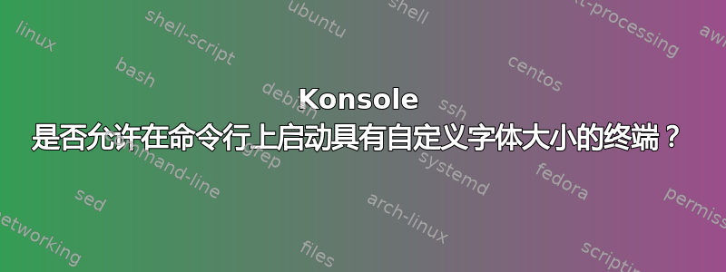 Konsole 是否允许在命令行上启动具有自定义字体大小的终端？