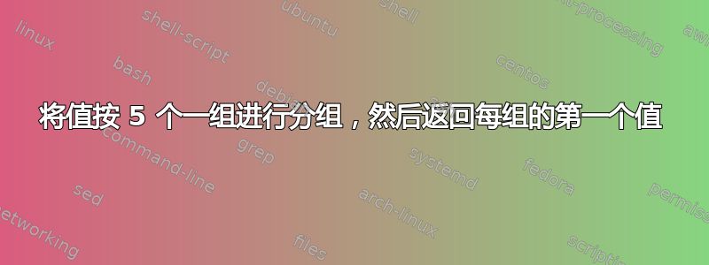 将值按 5 个一组进行分组，然后返回每组的第一个值