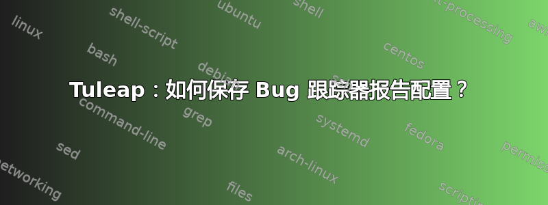 Tuleap：如何保存 Bug 跟踪器报告配置？