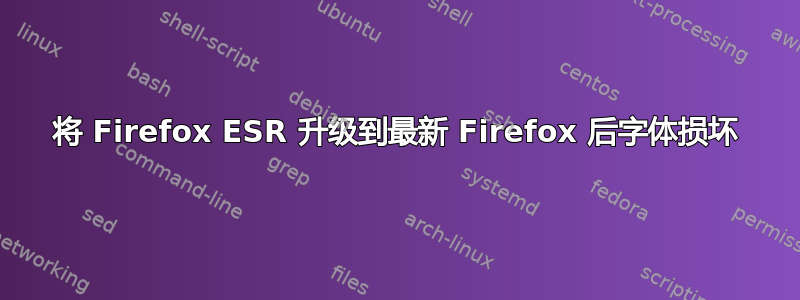 将 Firefox ESR 升级到最新 Firefox 后字体损坏