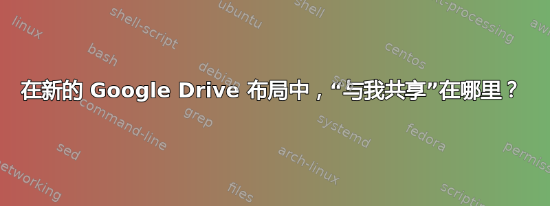 在新的 Google Drive 布局中，“与我共享”在哪里？