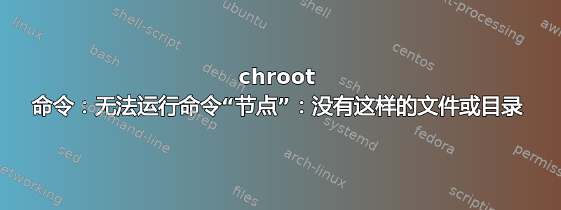 chroot 命令：无法运行命令“节点”：没有这样的文件或目录