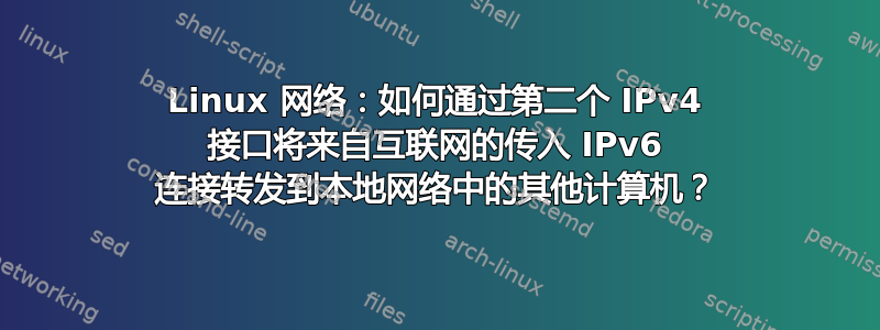 Linux 网络：如何通过第二个 IPv4 接口将来自互联网的传入 IPv6 连接转发到本地网络中的其他计算机？