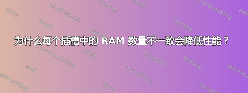 为什么每个插槽中的 RAM 数量不一致会降低性能？