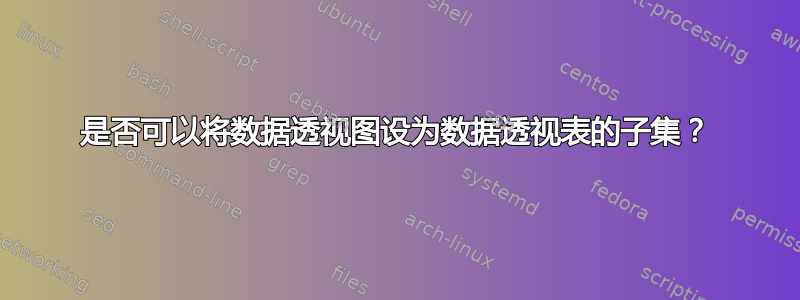 是否可以将数据透视图设为数据透视表的子集？