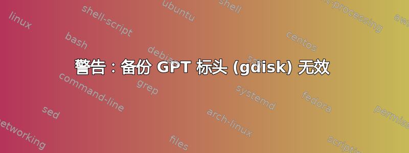 警告：备份 GPT 标头 (gdisk) 无效