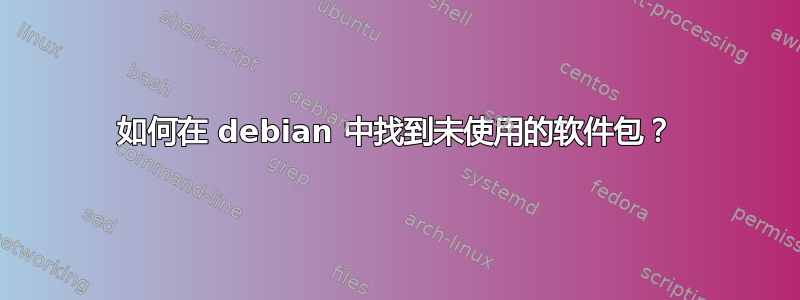 如何在 debian 中找到未使用的软件包？