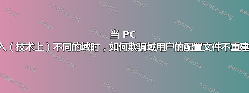 当 PC 加入（技术上）不同的域时，如何欺骗域用户的配置文件不重建？