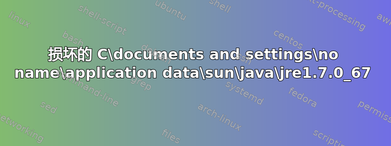 损坏的 C\documents and settings\no name\application data\sun\java\jre1.7.0_67