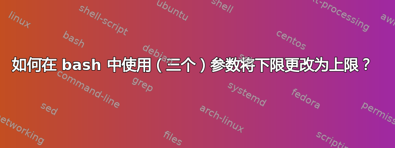 如何在 bash 中使用（三个）参数将下限更改为上限？ 