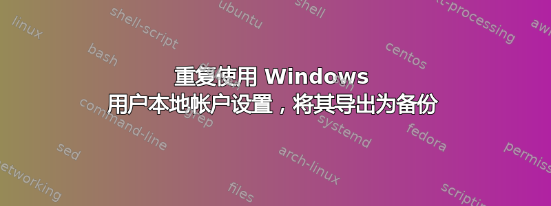 重复使用 Windows 用户本地帐户设置，将其导出为备份