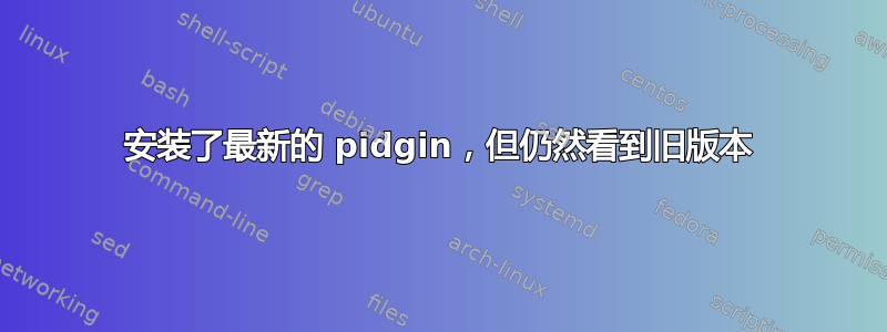 安装了最新的 pidgin，但仍然看到旧版本