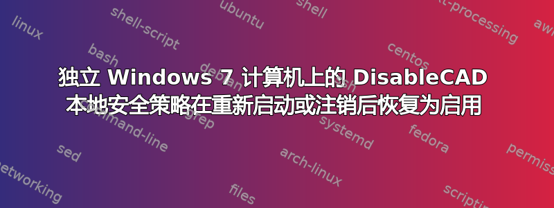 独立 Windows 7 计算机上的 DisableCAD 本地安全策略在重新启动或注销后恢复为启用