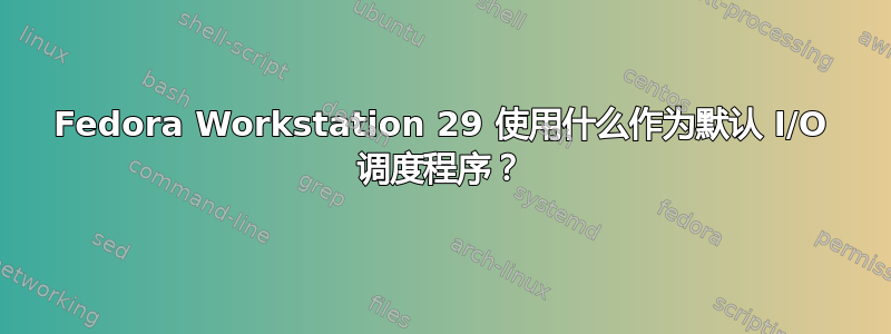 Fedora Workstation 29 使用什么作为默认 I/O 调度程序？