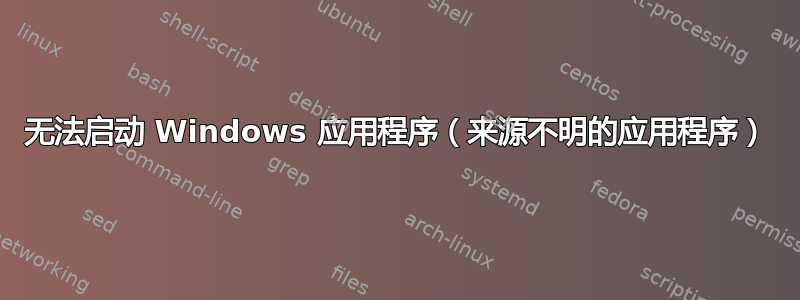 无法启动 Windows 应用程序（来源不明的应用程序）