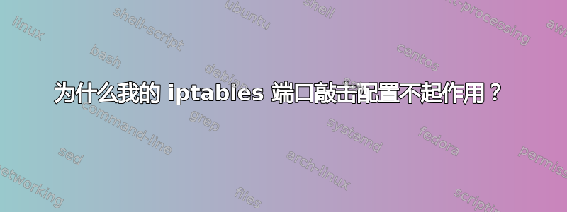 为什么我的 iptables 端口敲击配置不起作用？