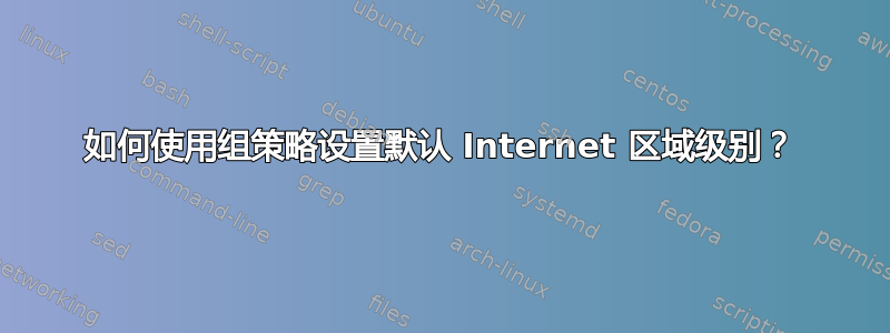 如何使用组策略设置默认 Internet 区域级别？