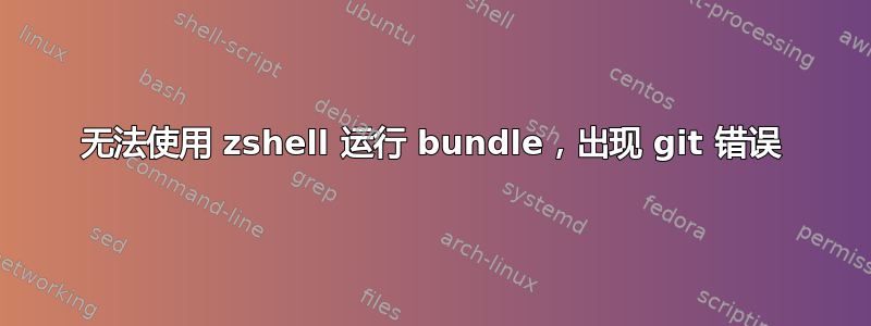 无法使用 zshell 运行 bundle，出现 git 错误