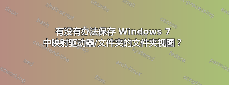 有没有办法保存 Windows 7 中映射驱动器/文件夹的文件夹视图？