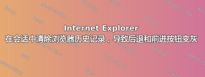 Internet Explorer 在会话中清除浏览器历史记录，导致后退和前进按钮变灰