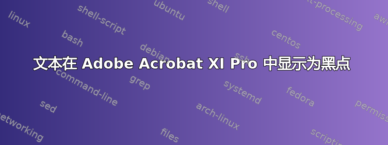 文本在 Adob​​e Acrobat XI Pro 中显示为黑点