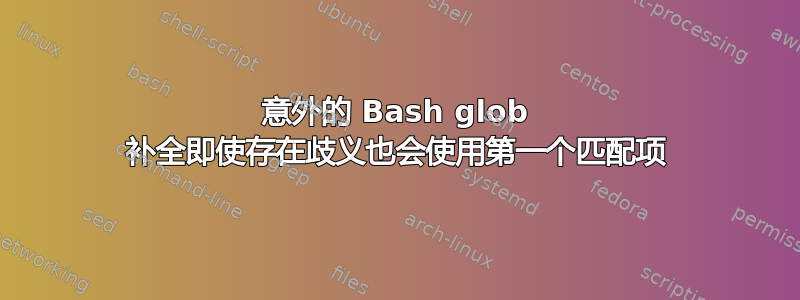 意外的 Bash glob 补全即使存在歧义也会使用第一个匹配项