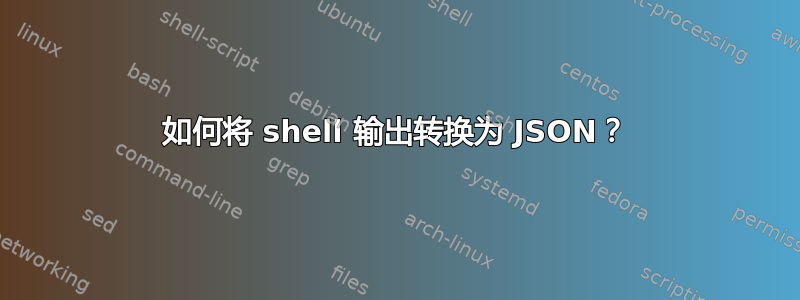 如何将 shell 输出转换为 JSON？