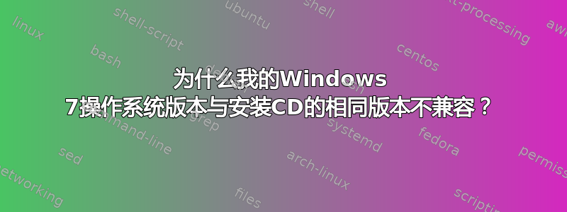 为什么我的Windows 7操作系统版本与安装CD的相同版本不兼容？