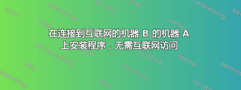 在连接到互联网的机器 B 的机器 A 上安装程序，无需互联网访问