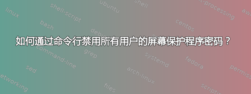 如何通过命令行禁用所有用户的屏幕保护程序密码？