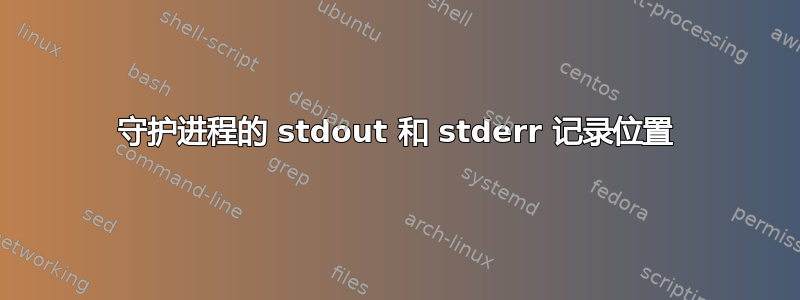 守护进程的 stdout 和 stderr 记录位置