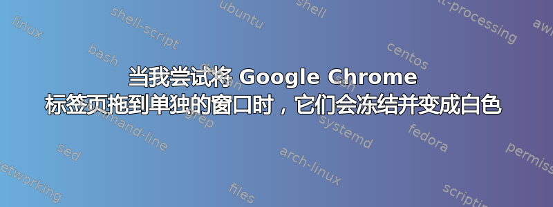 当我尝试将 Google Chrome 标签页拖到单独的窗口时，它们会冻结并变成白色