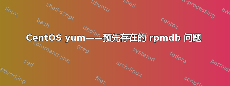 CentOS yum——预先存在的 rpmdb 问题